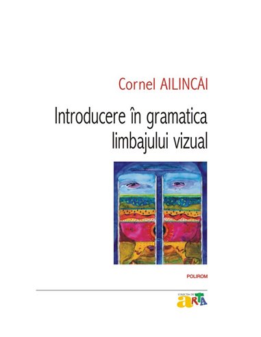 Introducere în gramatica limbajului vizual. Ed. a IV-a - Cornel Ailincăi | Editura Polirom