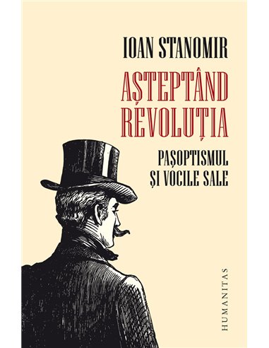 Asteptand revolutia. Pasoptismul si vocile sale   - Ioan Stanomir  | Editura Humanitas