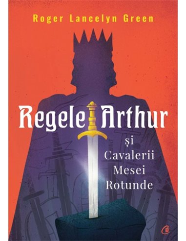 Regele Arthur și Cavalerii Mesei Rotunde - Roger Lancelyn Green | Editura Curtea Veche