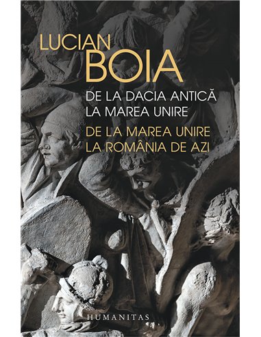 De la Dacia antică la Marea Unire, de la Marea Unire la România de azi - Lucian Boia | Editura Humanitas