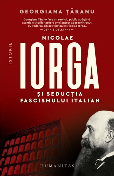 Nicolae Iorga si seductia fascismului italian - Georgiana Taranu | Editura Humanitas