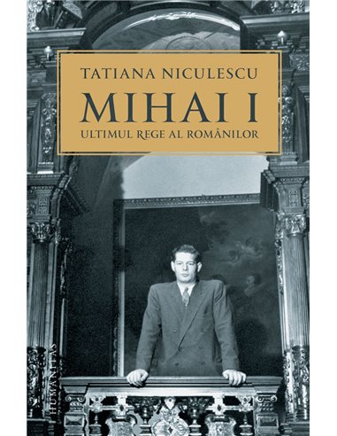 Mihai I, ultimul rege al românilor - Tatiana Niculescu | Editura Humanitas