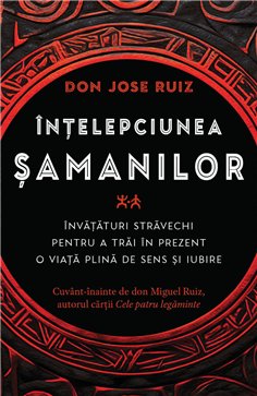 Intelepciunea samanilor - Invataturi stravechi pentru a trai in prezent o viata plina de sens si iubire - don Jose Ruiz| Herald