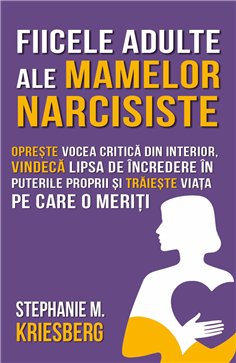 Fiicele adulte ale mamelor narcisiste - Opreste vocea critica din interior, vindeca lipsa de incredere in puterile proprii si tr