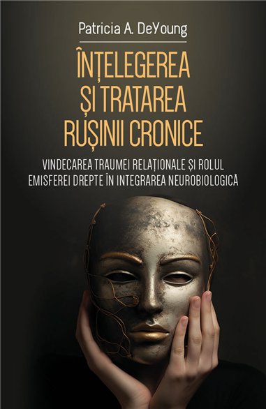 Intelegerea si tratarea rusinii cronice - Vindecarea traumei relationale si rolul emisferei drepte in integrarea neurobiologica 