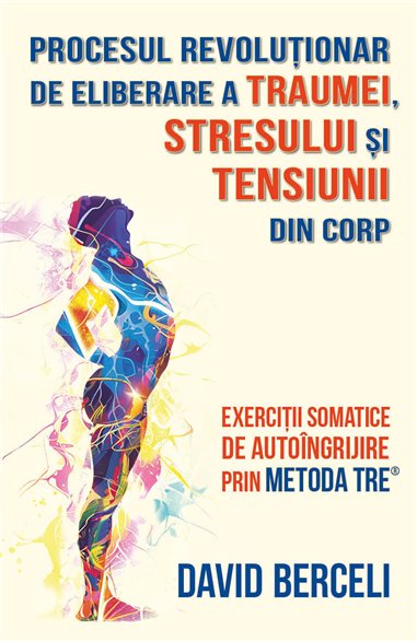 Procesul revolutionar de eliberare a traumei, stresului si tensiunii din corp - Exercitii somatice de autoingrijire prin metoda 