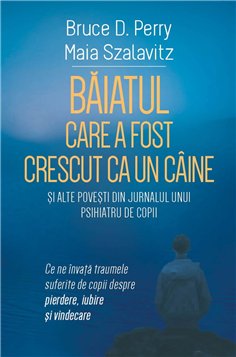 Baiatul care a fost crescut ca un caine si alte povesti din jurnalul unui psihiatru de copii - Ce ne invata traumele suferite de