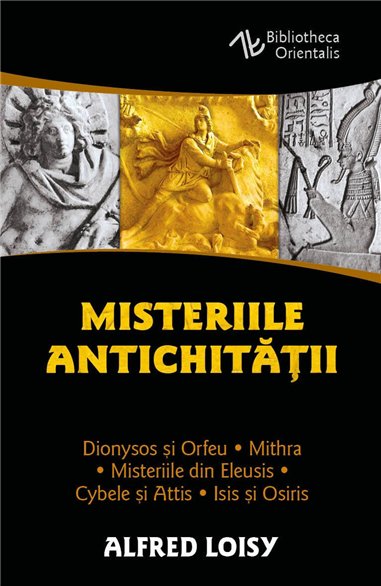 Misteriile Antichitatii - Dionysos si Orfeu - Misteriile din Eleusis - Cybele si Attis - Isis si Osiris - Mithra - Alfred Loisy|
