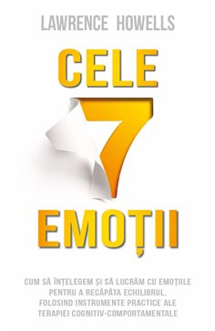 Cele 7 emotii - Cum sa intelegem si sa lucram cu emotiile pentru a recapata echilibrul, folosind instrumente practice ale terapi