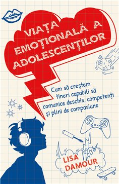Viata emotionala a adolescentilor - Cum sa crestem tineri capabili sa comunice deschis, competenti si plini de compasiune - Lisa