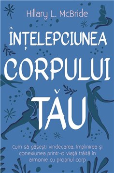 Intelepciunea corpului tau - Cum sa gasesti vindecarea, implinirea si conexiunea printr-o viata traita in armonie cu propriul co