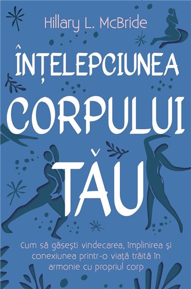 Intelepciunea corpului tau - Cum sa gasesti vindecarea, implinirea si conexiunea printr-o viata traita in armonie cu propriul co
