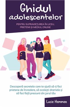 Ghidul adolescentelor pentru supravietuirea in liceu, prietenii si mediul online - Descopera secretele care te ajuta sa-ti faci 