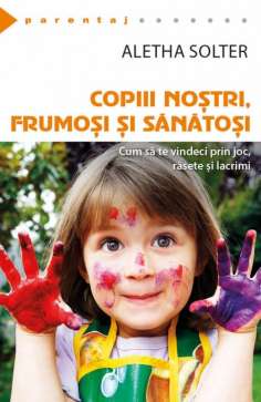 Copiii nostri, frumosi si sanatosi - Aletha Solter |...