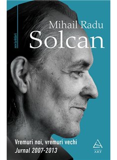 Vremuri noi, vremuri vechi. Jurnal 2007-2013 - Mihail Radu Solcan | Editura Art [necartonata]