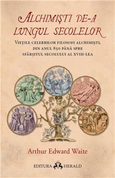 Alchimisti de-a lungul secolelor - Vietile celebrilor filosofi alchimisti, din anul 850 pana spre sfarsitul secolului al XVIII-l