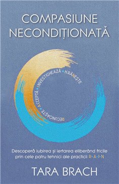 Compasiune neconditionata - Descopera iubirea si iertarea eliberand fricile prin cele patru tehnici ale practicii R.A.I.N. - Tar