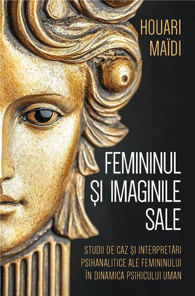 Femininul si imaginile sale - Studii de caz si interpretari psihanalitice ale femininului in dinamica psihicului uman - Houari M