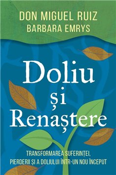 Doliu si renastere - Transformarea suferintei, pierderii si a doliului intr-un nou inceput - Barbara Emrys, don Miguel Ruiz | He