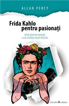 Frida Kahlo pentru pasionati - 60 de pilule de inspiratie ca sa-ti traiesti viata in felul tau - Allan Percy | Herald