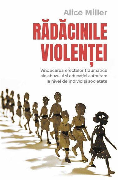Radacinile violentei - Vindecarea efectelor traumatice ale abuzului si educatiei autoritare la nivel de individ si societate - A