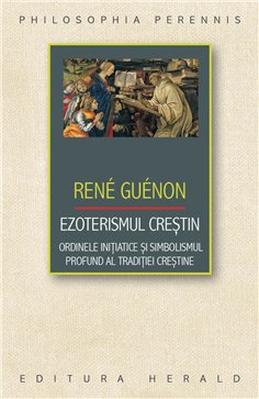 Ezoterismul crestin - Ordinele initiatice si simbolismul profund al traditiei crestine - Rene Guenon | Herald