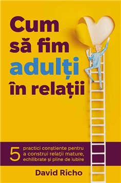 Cum sa fim adulti in relatii - 5 practici constiente pentru a construi relatii mature, echilibrate si pline de iubire - David Ri
