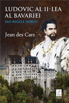 Ludovic al II-lea al Bavariei sau Regele nebun - Jean des Cars | Editura Trei