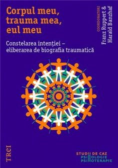 Corpul meu, trauma mea, eul meu. Constelarea intentiei - eliberarea de biografia traumatica - Franz Ruppert | Editura Trei