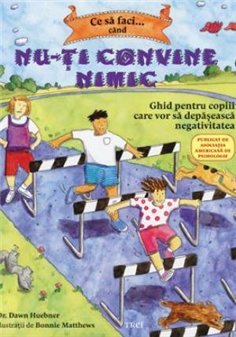 Ce sa faci... cand nu-ti convine nimic. Ghid pentru copiii care vor sa depaseasca negativitatea - Dawn Huebner | Editura Trei