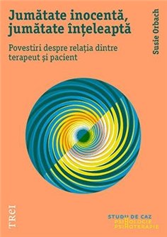 Jumatate inocenta, jumatate inteleapta. Povestiri despre relatia dintre terapeut si pacient - Susie Orbach | Editura Trei