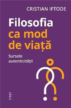 Filosofia ca mod de viata. Sursele autenticitatii - Cristian Iftode | Editura Trei
