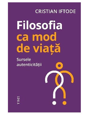 Filosofia ca mod de viata. Sursele autenticitatii - Cristian Iftode | Editura Trei