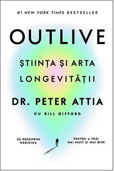 Outlive. Stiinta si arta longevitatii - Peter Attia | Editura Lifestyle Publishing