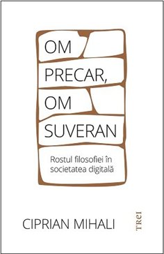 Om precar, om suveran: rostul filosofiei in societatea digitala - Ciprian Mihali | Editura Trei