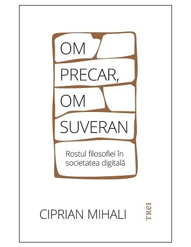 Om precar, om suveran: rostul filosofiei in societatea digitala - Ciprian Mihali | Editura Trei