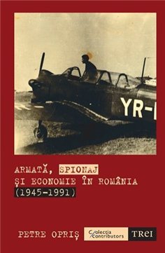 Armata, spionaj si economie in Romania (1945-1991) - Petre Opris | Editura Trei