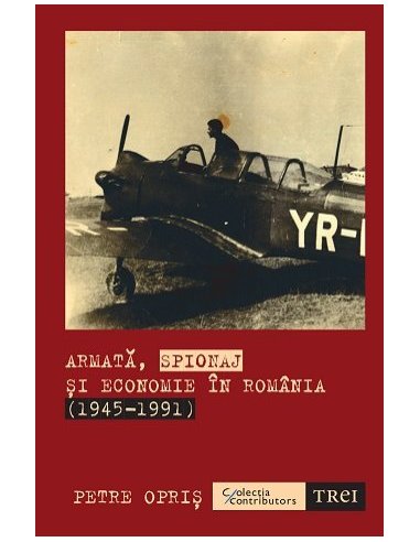 Armata, spionaj si economie in Romania (1945-1991) - Petre Opris | Editura Trei