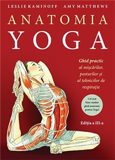 Anatomia YOGA. Ghid practic al miscarilor, posturilor si al tehnicilor de respiratie - Leslie Kaminoff | Editura Lifestyle