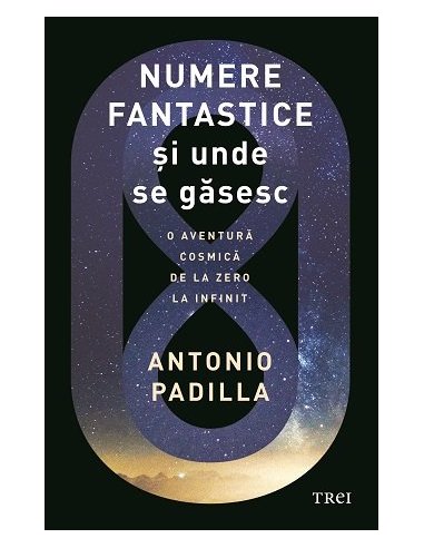 Numere fantastice si unde se gasesc. O aventura cosmica de la zero la infinit - Antonio Padilla | Editura Trei