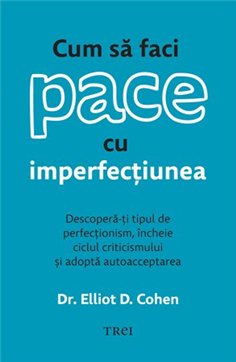 Cum sa faci pace cu imperfectiunea. Descopera-ti tipul de perfectionism - Dr. Elliot D. Cohen | Editura Trei