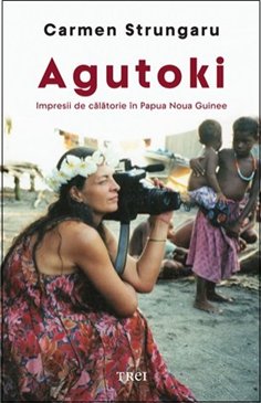 Agutoki. Impresii de calatorie in Papua Noua Guinee - Carmen Strungaru | Editura Trei