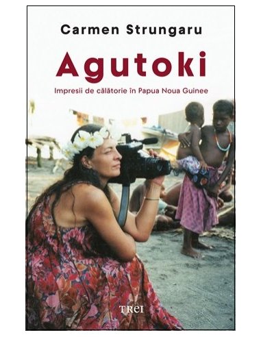 Agutoki. Impresii de calatorie in Papua Noua Guinee - Carmen Strungaru | Editura Trei
