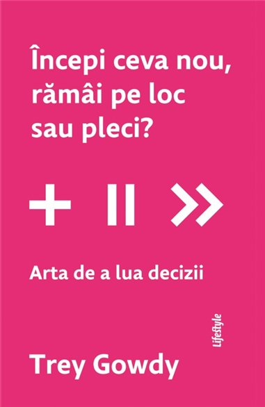 Incepi ceva nou, ramai pe loc sau pleci? Arta de a lua decizii - Trey Gowdy | Editura Lifestyle Publishing