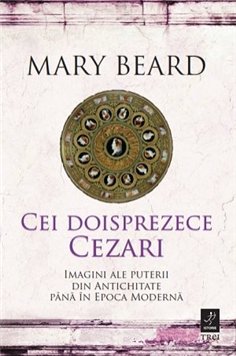 Cei doisprezece Cezari: imagini ale puterii din Antichitate pana in Epoca Moderna - Mary Beard | Editura Trei