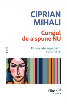Curajul de a spune nu. Forme ale supunerii voluntare - Ciprian Mihali | Editura Trei