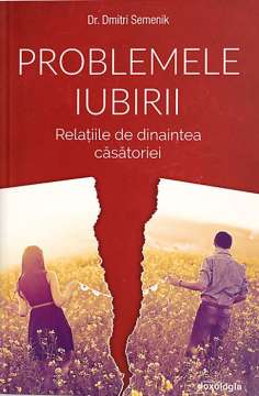 Problemele iubirii. Relatiile de dinaintea căsătoriei - Dr. Dmitry Semenik | Editura Doxologia