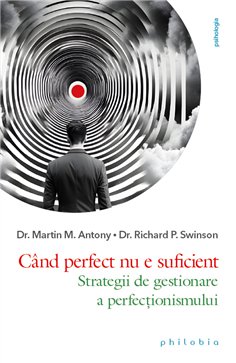 Cand perfect nu e suficient: strategii de gestionare a perfectionismului - Dr. Martin M. Antony | Editura Philobia