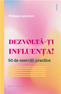 Dezvolta-ti influenta! 50 de exercitii practice - Philippe Lebreton | Editura Philobia