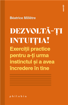 Dezvolta-ti intuitia! Exercitii practice pentru a-ti urma instinctul si a avea incredere - Beatrice Milletre | Editura Philobia